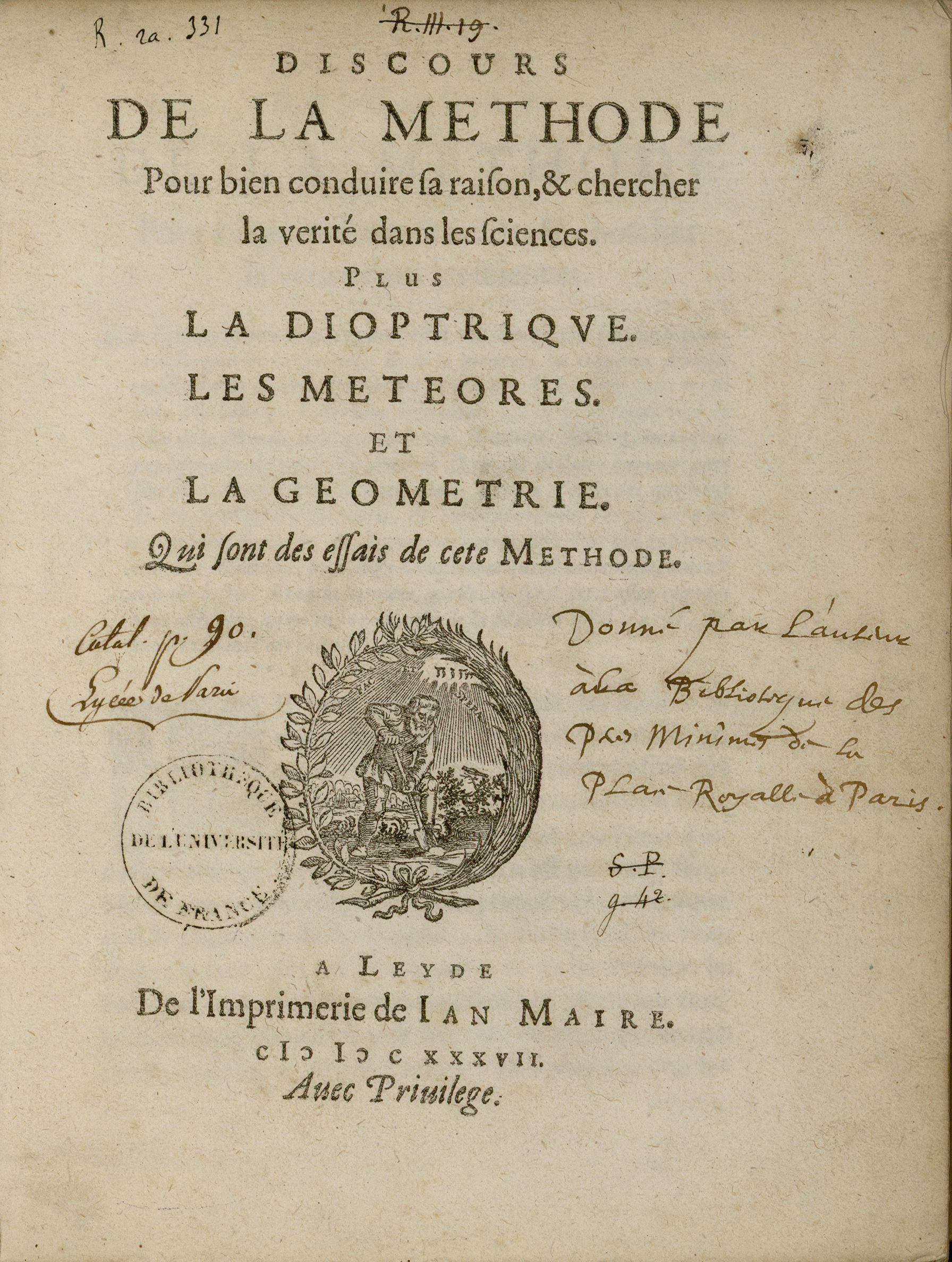 René Descartes (1596-1650). Discours de la methode pour bien conduire sa raison, & chercher la verité dans les sciences. Plus la Dioptrique. Les Meteores. Et la Geometrie. Qui sont des essais de cete methode. Leyde : Jan Maire, 1637. 78-[1-1 bl.]-413-[35] p. : ill. ; in-4.